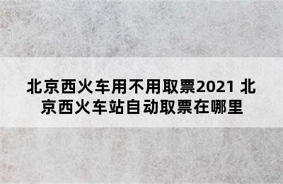 北京西火车用不用取票2021 北京西火车站自动取票在哪里